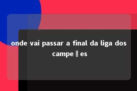 onde vai passar a final da liga dos campeões