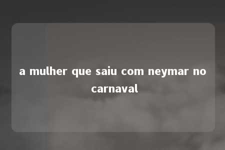 a mulher que saiu com neymar no carnaval