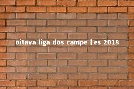 oitava liga dos campeões 2018