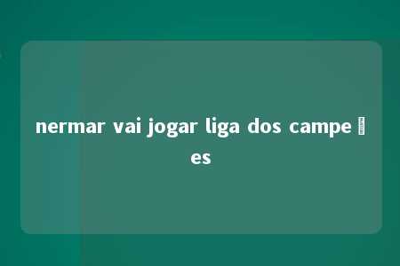 nermar vai jogar liga dos campeões