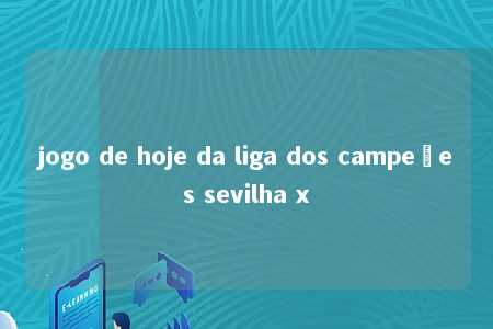 jogo de hoje da liga dos campeões sevilha x