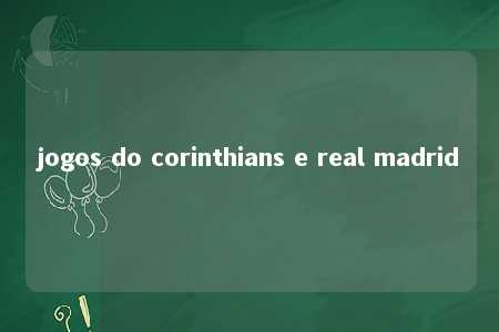 jogos do corinthians e real madrid