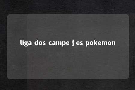 liga dos campeões pokemon