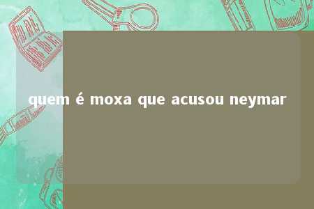 quem é moxa que acusou neymar