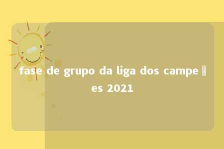 fase de grupo da liga dos campeões 2021