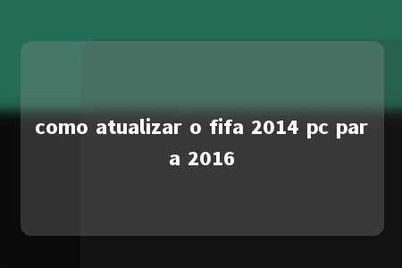 como atualizar o fifa 2014 pc para 2016