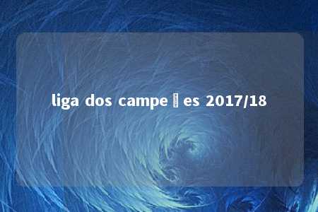 liga dos campeões 2017/18