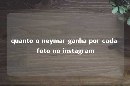 quanto o neymar ganha por cada foto no instagram