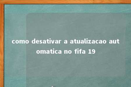 como desativar a atualizacao automatica no fifa 19