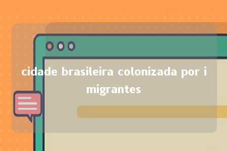 cidade brasileira colonizada por imigrantes