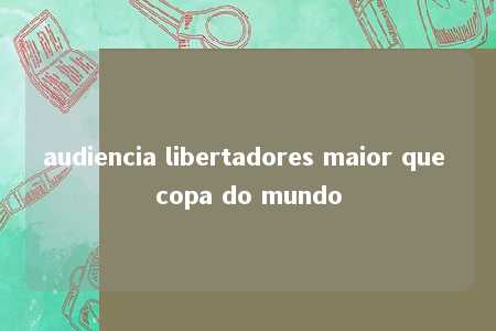 audiencia libertadores maior que copa do mundo