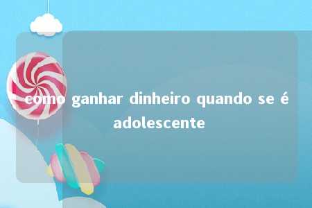 como ganhar dinheiro quando se é adolescente