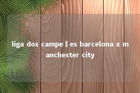 liga dos campeões barcelona x manchester city