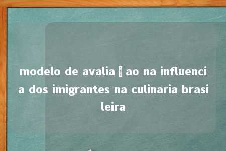 modelo de avaliaçao na influencia dos imigrantes na culinaria brasileira