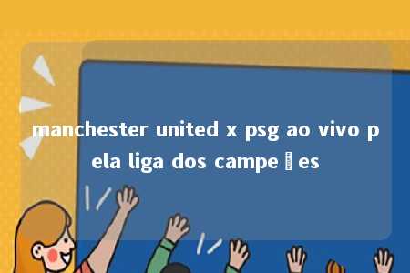 manchester united x psg ao vivo pela liga dos campeões