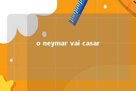 o neymar vai casar