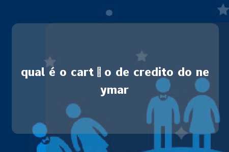 qual é o cartão de credito do neymar