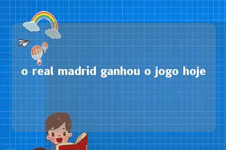 o real madrid ganhou o jogo hoje