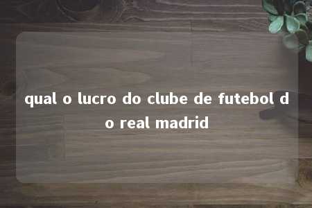 qual o lucro do clube de futebol do real madrid