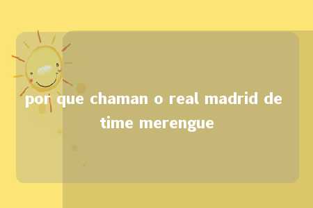 por que chaman o real madrid de time merengue