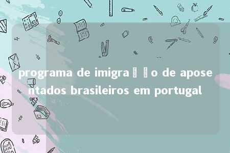 programa de imigração de aposentados brasileiros em portugal