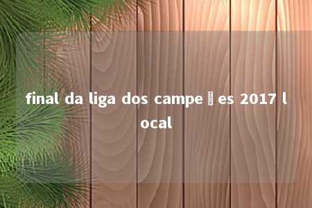 final da liga dos campeões 2017 local