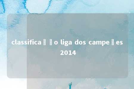 classificação liga dos campeões 2014