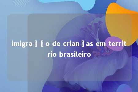 imigração de crianças em territrio brasileiro