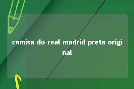 camisa do real madrid preta original