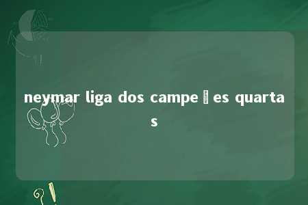 neymar liga dos campeões quartas