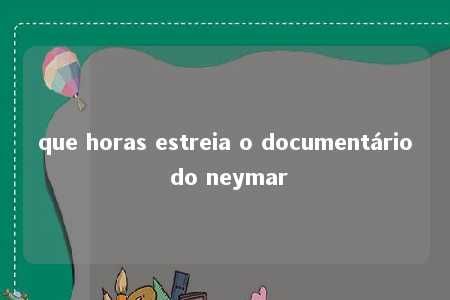 que horas estreia o documentário do neymar