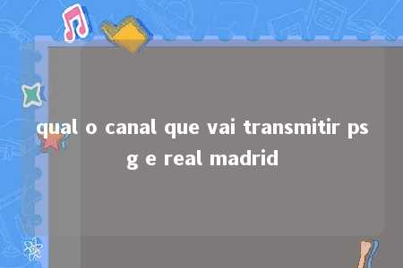 qual o canal que vai transmitir psg e real madrid