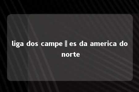 liga dos campeões da america do norte