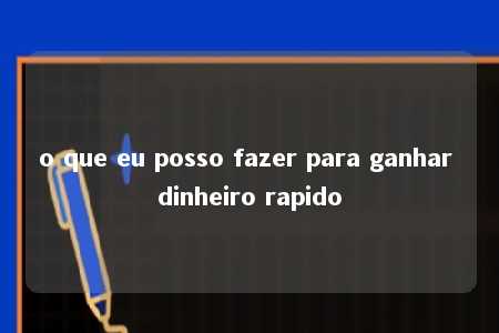 o que eu posso fazer para ganhar dinheiro rapido