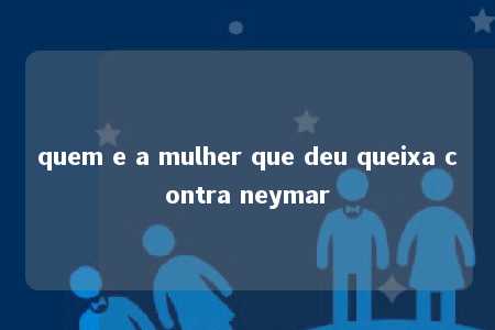 quem e a mulher que deu queixa contra neymar