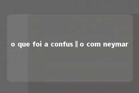 o que foi a confusão com neymar