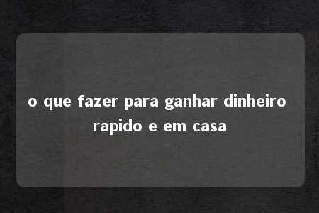 o que fazer para ganhar dinheiro rapido e em casa