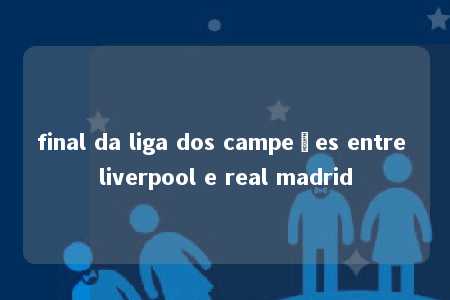 final da liga dos campeões entre liverpool e real madrid