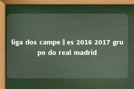 liga dos campeões 2016 2017 grupo do real madrid