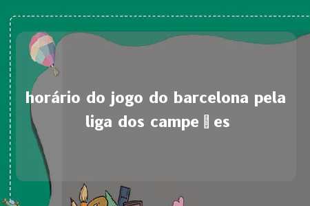 horário do jogo do barcelona pela liga dos campeões