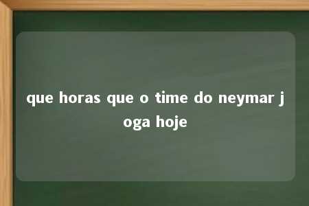 que horas que o time do neymar joga hoje