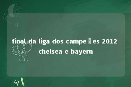 final da liga dos campeões 2012 chelsea e bayern