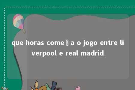 que horas começa o jogo entre liverpool e real madrid