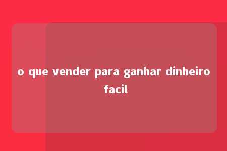 o que vender para ganhar dinheiro facil