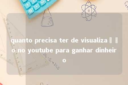 quanto precisa ter de visualização no youtube para ganhar dinheiro