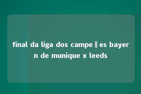 final da liga dos campeões bayern de munique x leeds