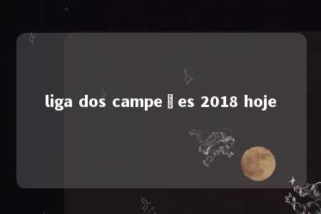 liga dos campeões 2018 hoje