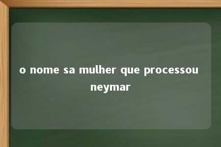 o nome sa mulher que processou neymar