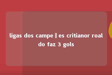 ligas dos campeões critianor roaldo faz 3 gols