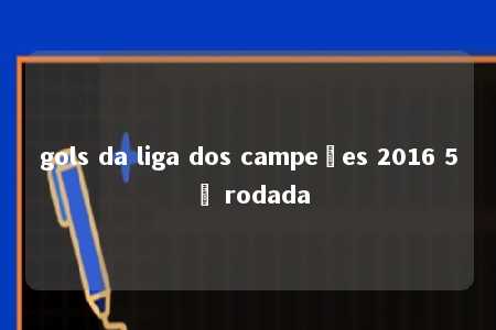 gols da liga dos campeões 2016 5º rodada